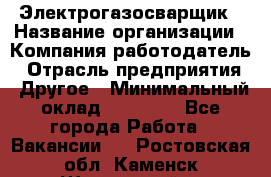 Электрогазосварщик › Название организации ­ Компания-работодатель › Отрасль предприятия ­ Другое › Минимальный оклад ­ 20 000 - Все города Работа » Вакансии   . Ростовская обл.,Каменск-Шахтинский г.